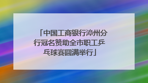 中国工商银行漳州分行冠名赞助全市职工乒乓球赛圆满举行