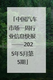 中国汽车市场一周行业信息快报——2025年5月第5期