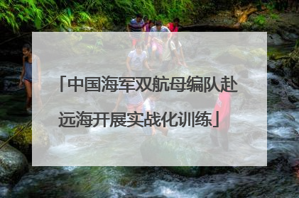 中国海军双航母编队赴远海开展实战化训练