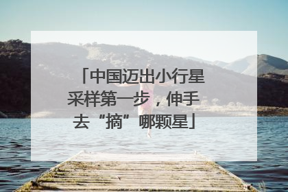 中国迈出小行星采样第一步，伸手去“摘”哪颗星