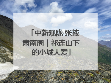 中新观陇·张掖肃南周｜祁连山下的小城大爱