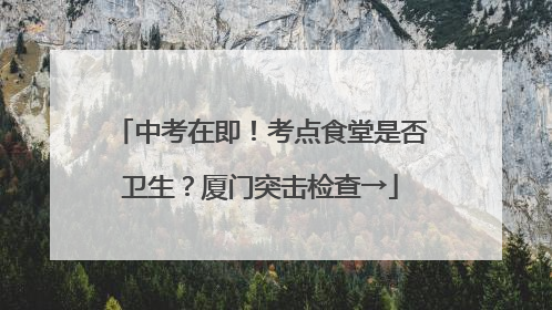 中考在即！考点食堂是否卫生？厦门突击检查→
