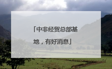 中非经贸总部基地，有好消息