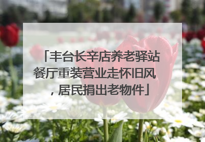 丰台长辛店养老驿站餐厅重装营业走怀旧风，居民捐出老物件