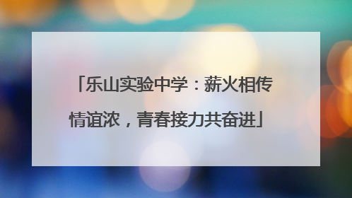 乐山实验中学：薪火相传情谊浓，青春接力共奋进