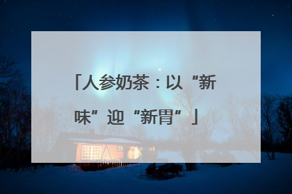 人参奶茶：以“新味”迎“新胃”