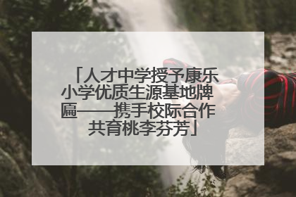 人才中学授予康乐小学优质生源基地牌匾——携手校际合作  共育桃李芬芳