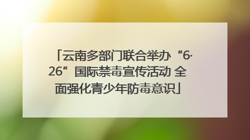 云南多部门联合举办“6·26”国际禁毒宣传活动 全面强化青少年防毒意识