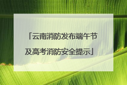 云南消防发布端午节及高考消防安全提示
