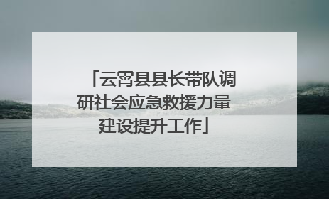云霄县县长带队调研社会应急救援力量建设提升工作
