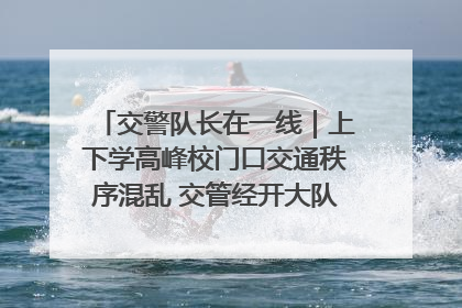 交警队长在一线｜上下学高峰校门口交通秩序混乱 交管经开大队多举措进行整治