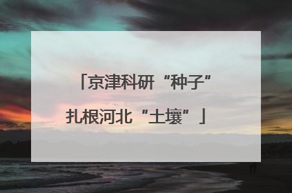 京津科研“种子”扎根河北“土壤”