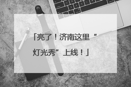 亮了！济南这里“灯光秀”上线！