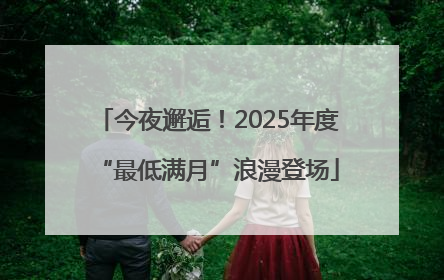 今夜邂逅！2025年度“最低满月”浪漫登场