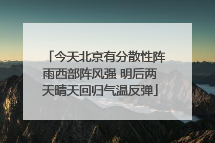 今天北京有分散性阵雨西部阵风强 明后两天晴天回归气温反弹