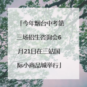 今年烟台中考第三场招生咨询会6月21日在三站国际小商品城举行