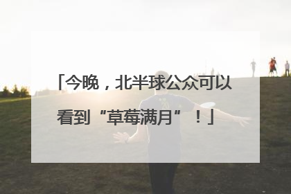 今晚，北半球公众可以看到“草莓满月”！