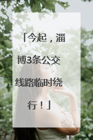 今起，淄博3条公交线路临时绕行！
