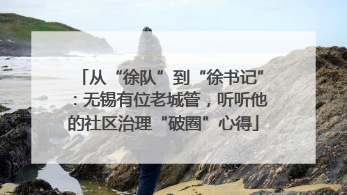 从“徐队”到“徐书记”：无锡有位老城管，听听他的社区治理“破圈”心得