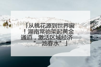 从桃花源到世界窗！湖南常德架起黄金通道，激活区域经济“一池春水”