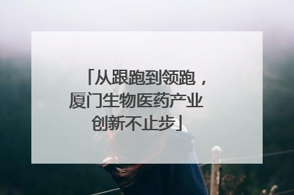 从跟跑到领跑，厦门生物医药产业创新不止步