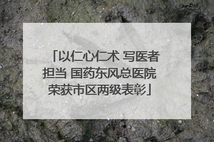以仁心仁术 写医者担当 国药东风总医院荣获市区两级表彰