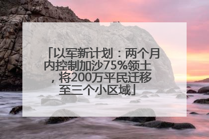 以军新计划：两个月内控制加沙75%领土，将200万平民迁移至三个小区域