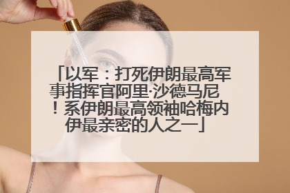 以军：打死伊朗最高军事指挥官阿里·沙德马尼！系伊朗最高领袖哈梅内伊最亲密的人之一