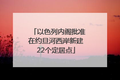 以色列内阁批准在约旦河西岸新建22个定居点