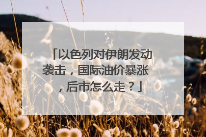 以色列对伊朗发动袭击，国际油价暴涨，后市怎么走？