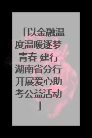 以金融温度温暖逐梦青春 建行湖南省分行开展爱心助考公益活动