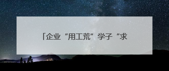 企业“用工荒”学子“求职难”，这场“及时雨行动”变“两难”为“双赢”