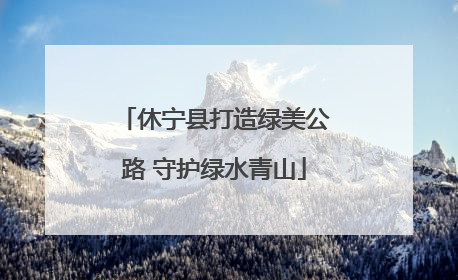 休宁县打造绿美公路 守护绿水青山