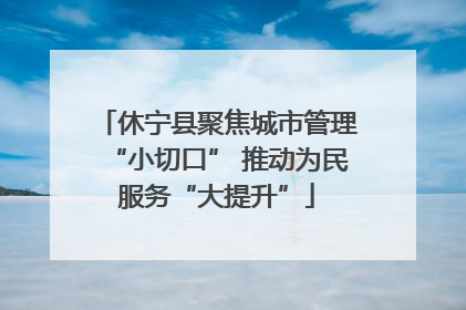 休宁县聚焦城市管理“小切口” 推动为民服务“大提升”