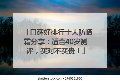 口碑好排行十大防晒霜分享：适合40岁测评，买对不买贵！