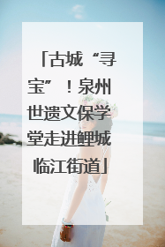 古城“寻宝”！泉州世遗文保学堂走进鲤城临江街道