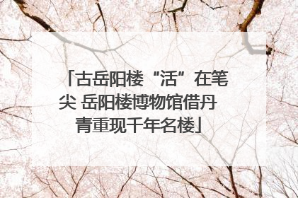 古岳阳楼“活”在笔尖 岳阳楼博物馆借丹青重现千年名楼
