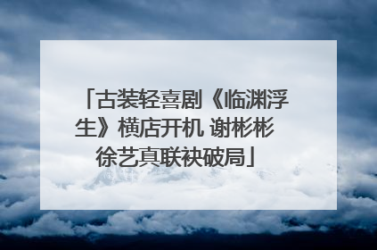 古装轻喜剧《临渊浮生》横店开机 谢彬彬徐艺真联袂破局