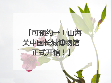 可预约→！山海关中国长城博物馆正式开馆！