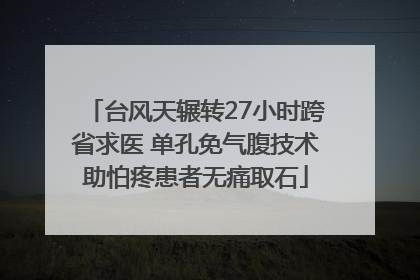 台风天辗转27小时跨省求医 单孔免气腹技术助怕疼患者无痛取石