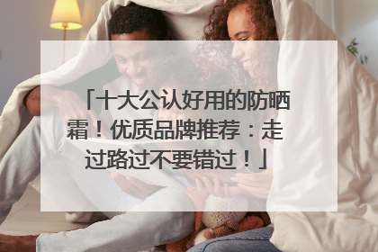 十大公认好用的防晒霜！优质品牌推荐：走过路过不要错过！