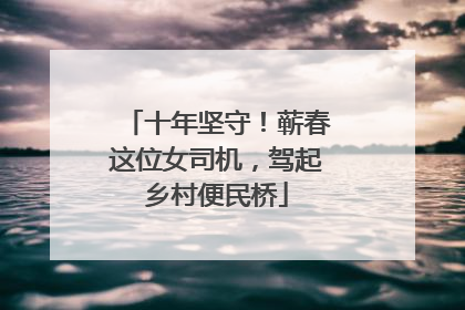 十年坚守！蕲春这位女司机，驾起乡村便民桥