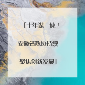 十年谋一谏！安徽省政协持续聚焦创新发展
