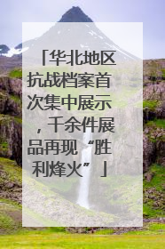 华北地区抗战档案首次集中展示，千余件展品再现“胜利烽火”