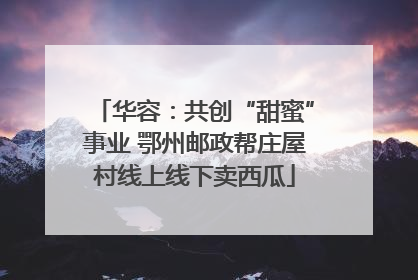 华容：共创“甜蜜”事业 鄂州邮政帮庄屋村线上线下卖西瓜