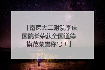 南医大二附院李庆国院长荣获全国道德模范荣誉称号！