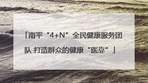 南平“4+N”全民健康服务团队 打造群众的健康“医靠”