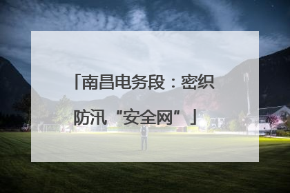 南昌电务段：密织防汛“安全网”