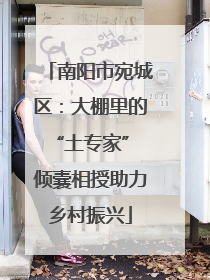 南阳市宛城区：大棚里的“土专家” 倾囊相授助力乡村振兴