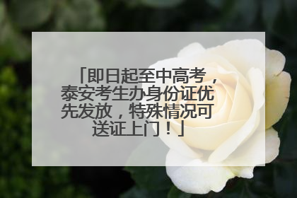 即日起至中高考，泰安考生办身份证优先发放，特殊情况可送证上门！